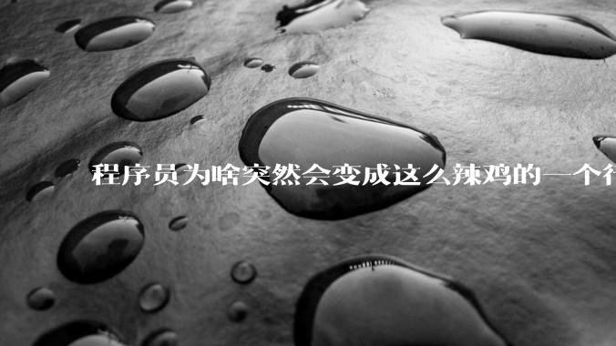 程序员为啥突然会变成这么辣鸡的一个行业？