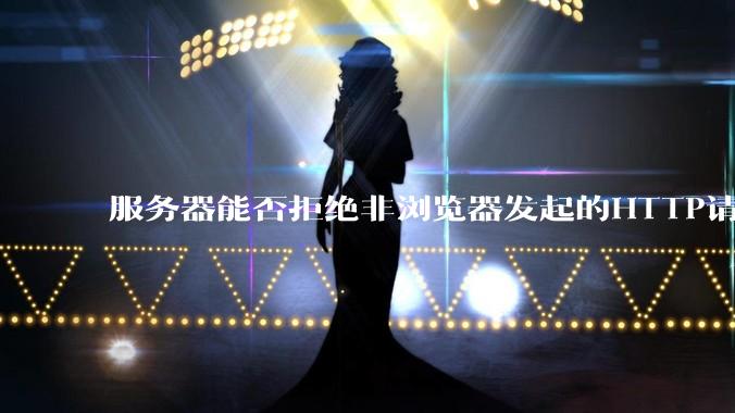 服务器能否拒绝非浏览器发起的HTTP请求？