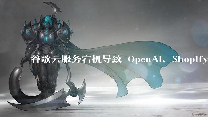 谷歌云服务宕机导致 OpenAI、Shopify 等服务中断，此次宕机的具体技术原因是什么？