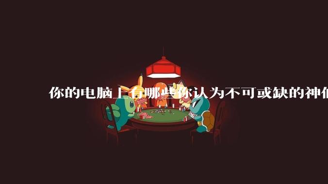 你的电脑上有哪些你认为不可或缺的神仙软件?